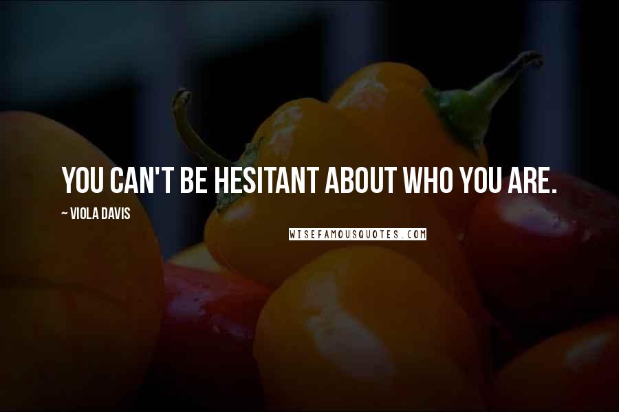 Viola Davis Quotes: You can't be hesitant about who you are.