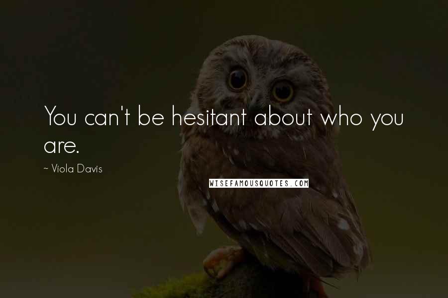 Viola Davis Quotes: You can't be hesitant about who you are.