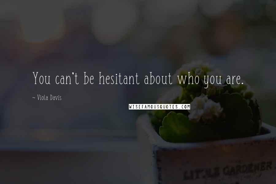 Viola Davis Quotes: You can't be hesitant about who you are.