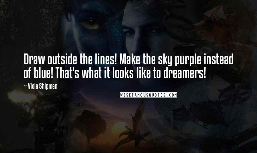 Viola Shipman Quotes: Draw outside the lines! Make the sky purple instead of blue! That's what it looks like to dreamers!