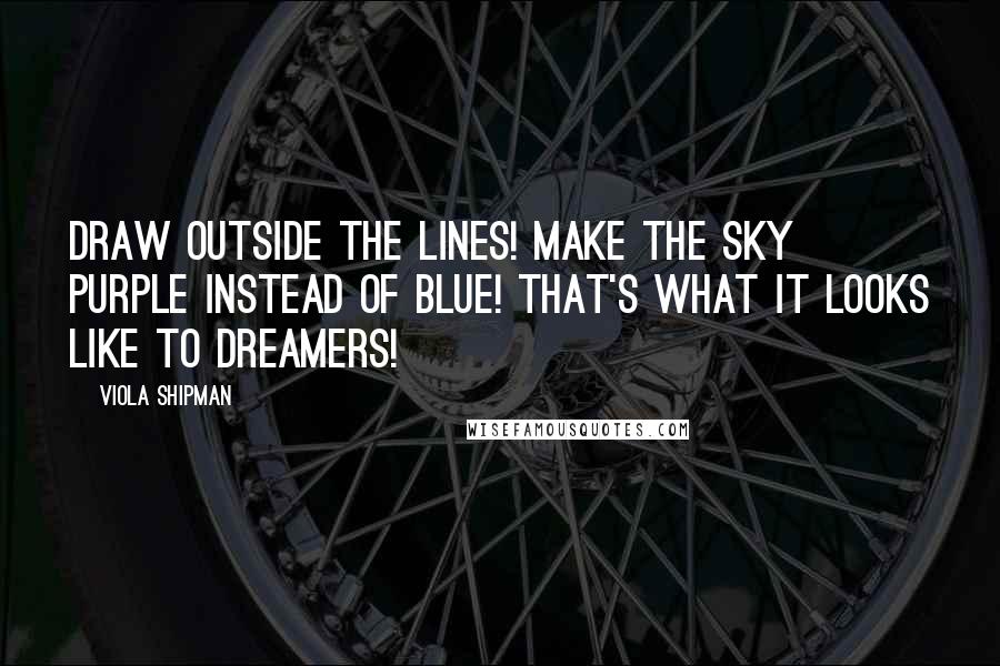 Viola Shipman Quotes: Draw outside the lines! Make the sky purple instead of blue! That's what it looks like to dreamers!