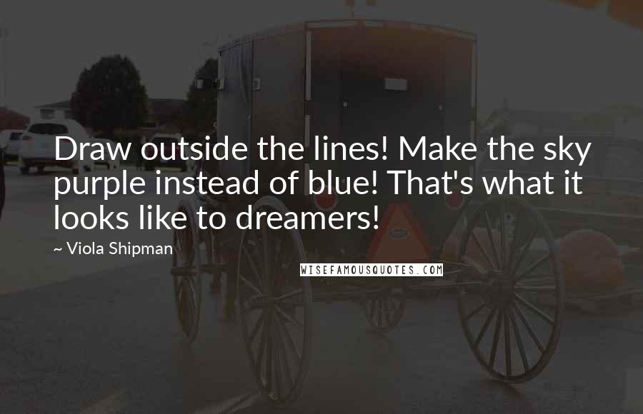 Viola Shipman Quotes: Draw outside the lines! Make the sky purple instead of blue! That's what it looks like to dreamers!