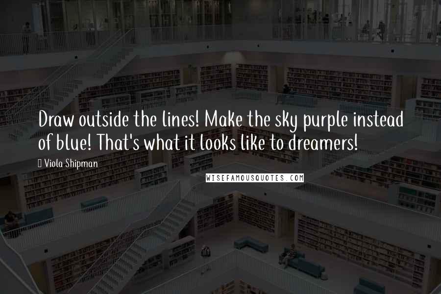 Viola Shipman Quotes: Draw outside the lines! Make the sky purple instead of blue! That's what it looks like to dreamers!