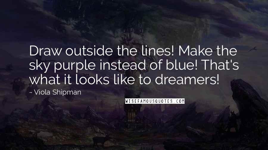 Viola Shipman Quotes: Draw outside the lines! Make the sky purple instead of blue! That's what it looks like to dreamers!