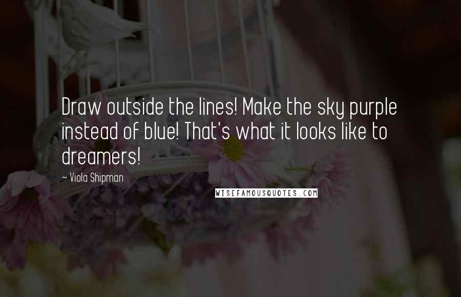 Viola Shipman Quotes: Draw outside the lines! Make the sky purple instead of blue! That's what it looks like to dreamers!