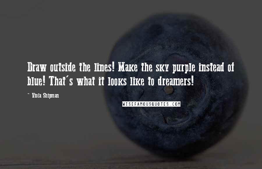 Viola Shipman Quotes: Draw outside the lines! Make the sky purple instead of blue! That's what it looks like to dreamers!