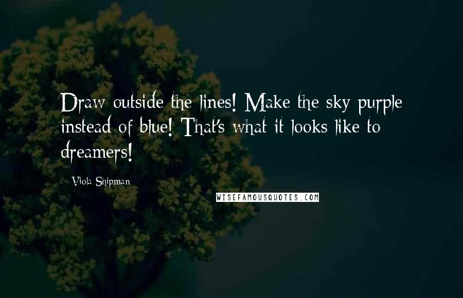 Viola Shipman Quotes: Draw outside the lines! Make the sky purple instead of blue! That's what it looks like to dreamers!