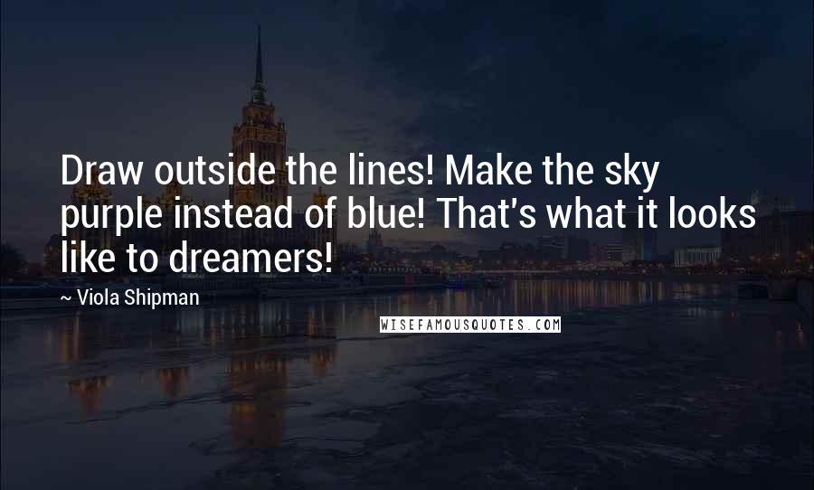 Viola Shipman Quotes: Draw outside the lines! Make the sky purple instead of blue! That's what it looks like to dreamers!