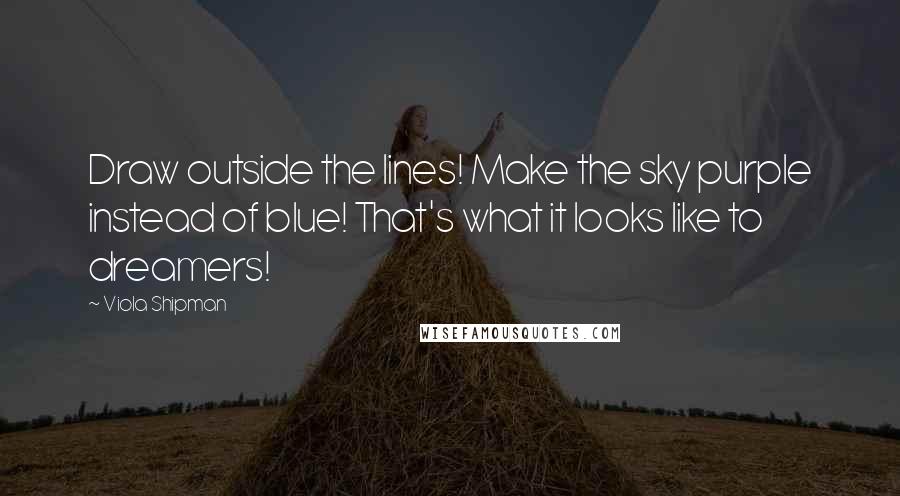 Viola Shipman Quotes: Draw outside the lines! Make the sky purple instead of blue! That's what it looks like to dreamers!