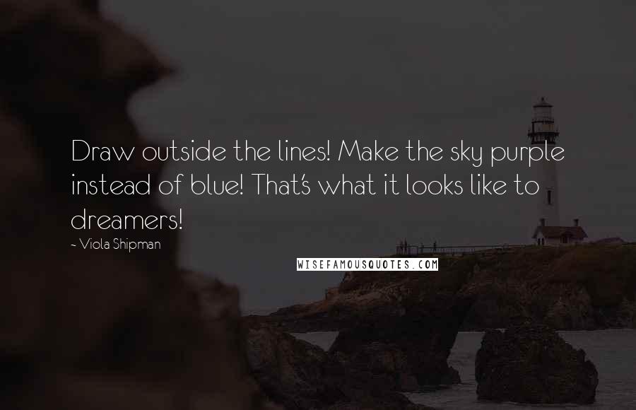 Viola Shipman Quotes: Draw outside the lines! Make the sky purple instead of blue! That's what it looks like to dreamers!