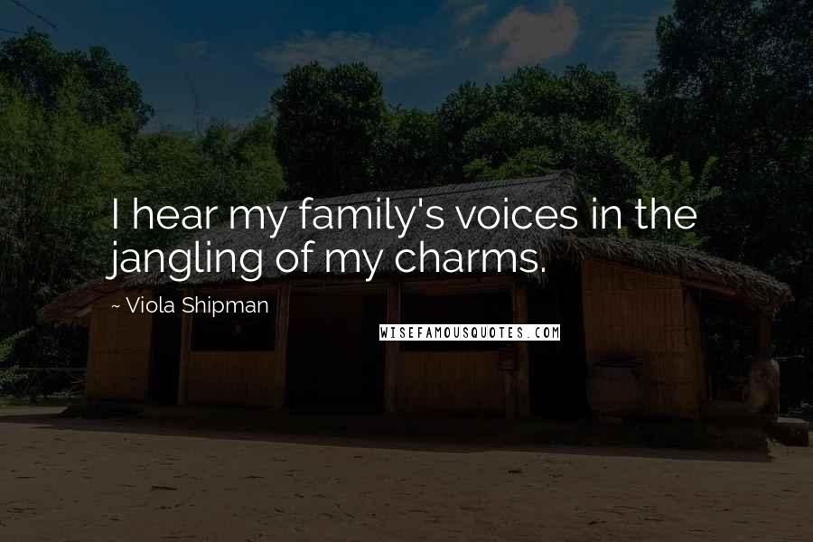 Viola Shipman Quotes: I hear my family's voices in the jangling of my charms.