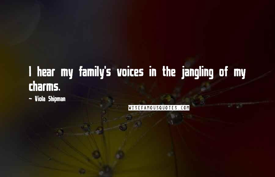 Viola Shipman Quotes: I hear my family's voices in the jangling of my charms.