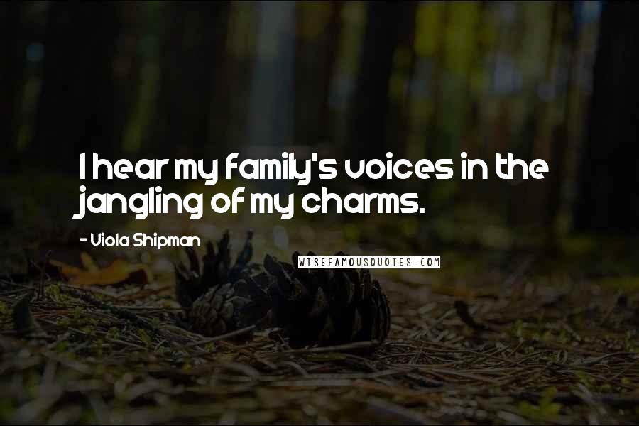 Viola Shipman Quotes: I hear my family's voices in the jangling of my charms.