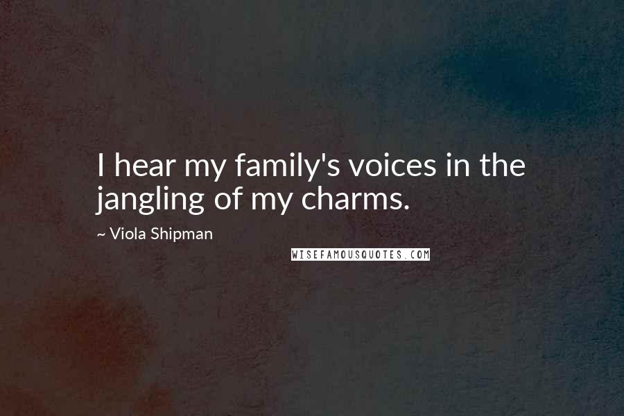 Viola Shipman Quotes: I hear my family's voices in the jangling of my charms.