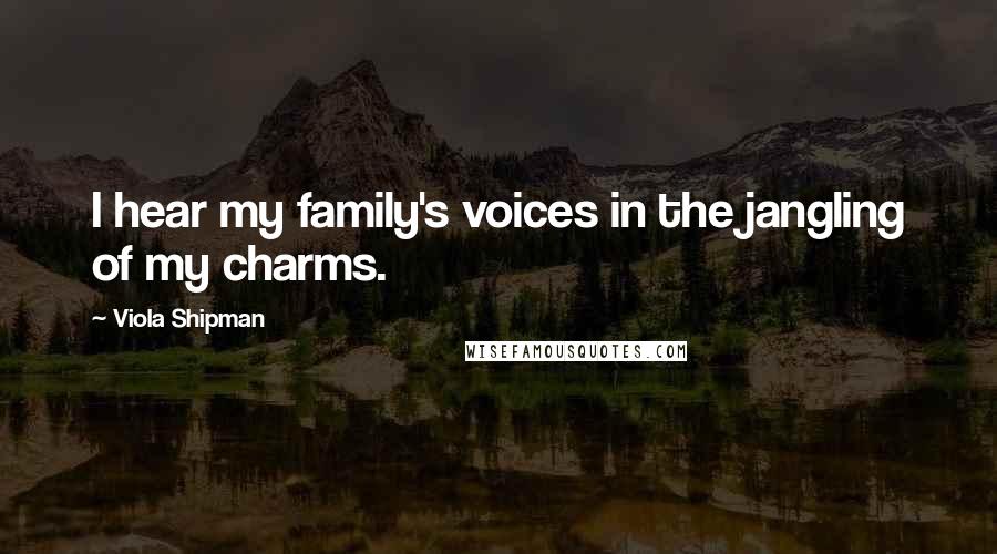 Viola Shipman Quotes: I hear my family's voices in the jangling of my charms.