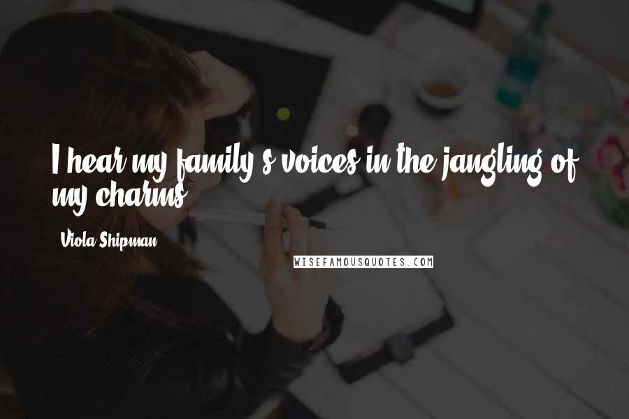 Viola Shipman Quotes: I hear my family's voices in the jangling of my charms.