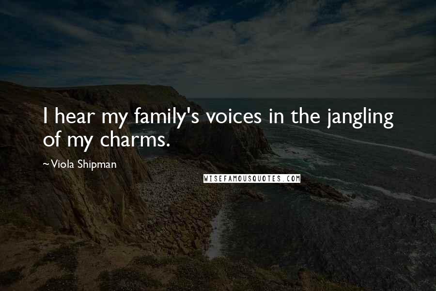 Viola Shipman Quotes: I hear my family's voices in the jangling of my charms.