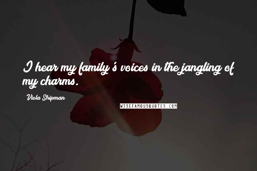 Viola Shipman Quotes: I hear my family's voices in the jangling of my charms.