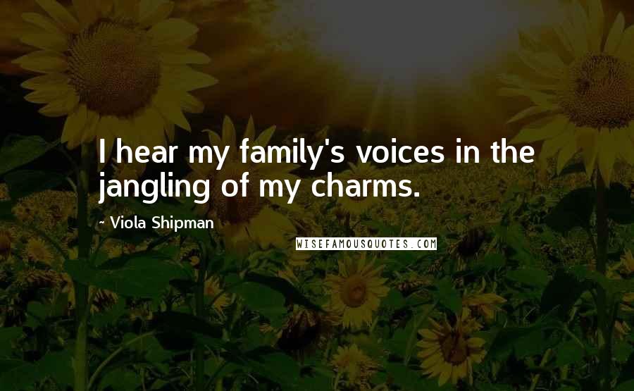 Viola Shipman Quotes: I hear my family's voices in the jangling of my charms.