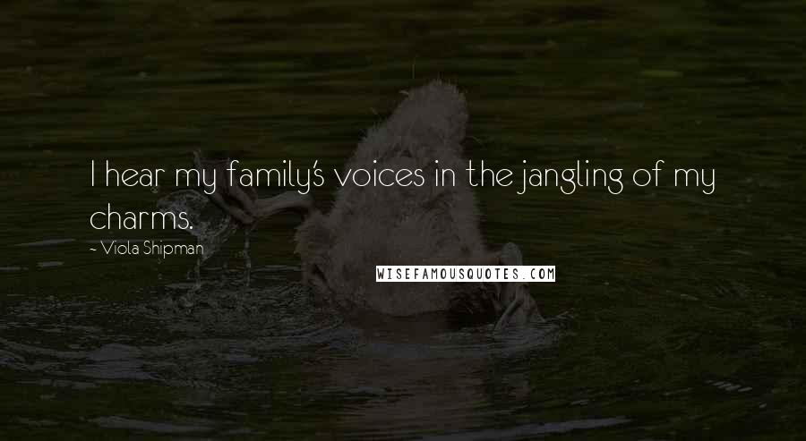 Viola Shipman Quotes: I hear my family's voices in the jangling of my charms.