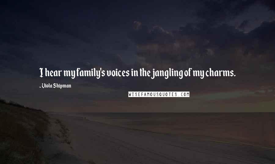 Viola Shipman Quotes: I hear my family's voices in the jangling of my charms.