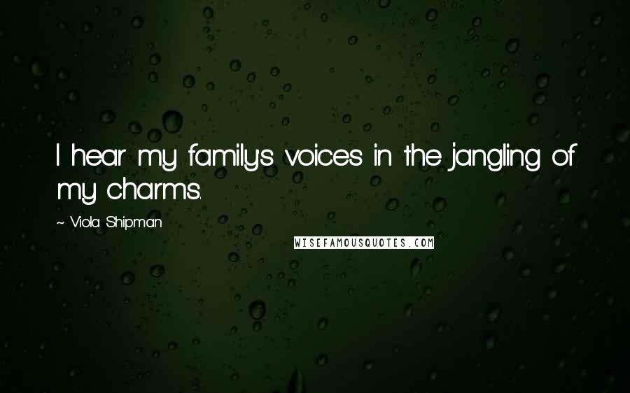 Viola Shipman Quotes: I hear my family's voices in the jangling of my charms.