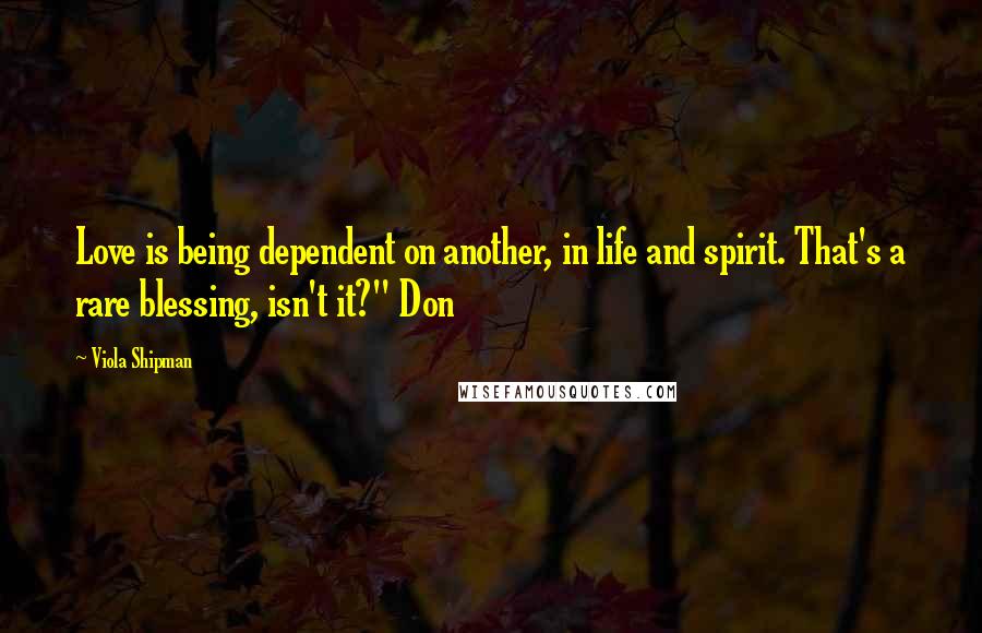 Viola Shipman Quotes: Love is being dependent on another, in life and spirit. That's a rare blessing, isn't it?" Don