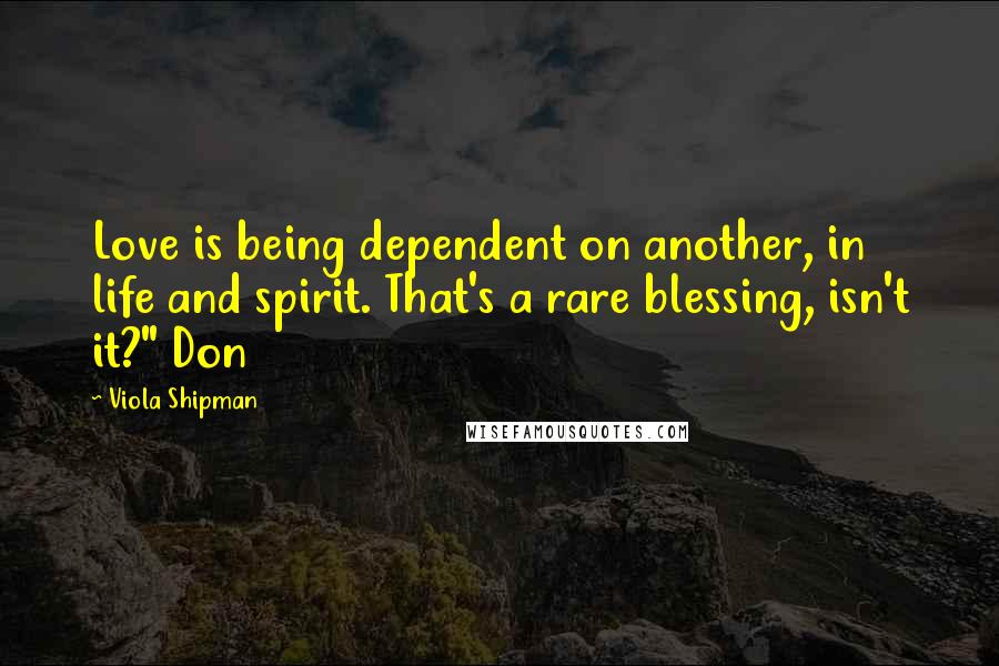 Viola Shipman Quotes: Love is being dependent on another, in life and spirit. That's a rare blessing, isn't it?" Don