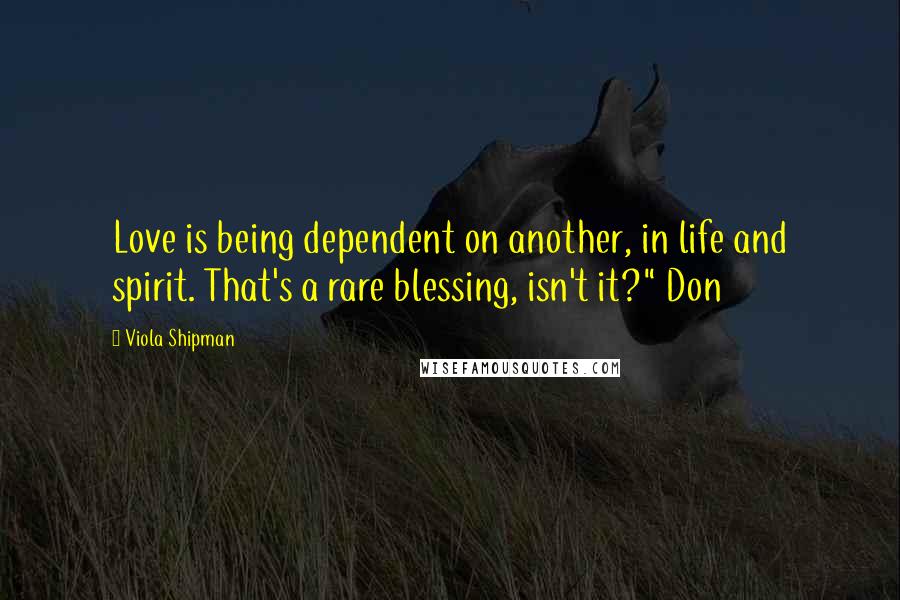 Viola Shipman Quotes: Love is being dependent on another, in life and spirit. That's a rare blessing, isn't it?" Don