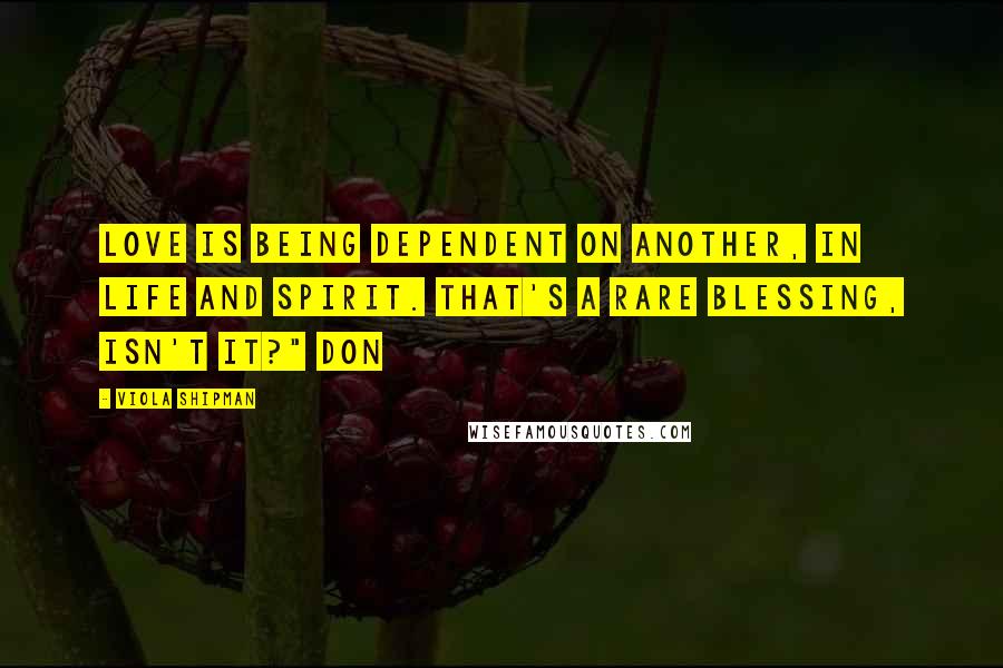 Viola Shipman Quotes: Love is being dependent on another, in life and spirit. That's a rare blessing, isn't it?" Don