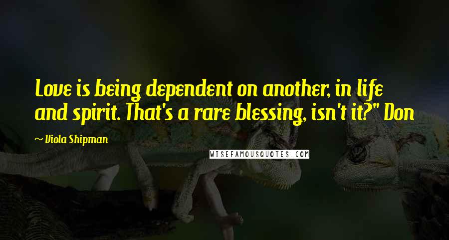 Viola Shipman Quotes: Love is being dependent on another, in life and spirit. That's a rare blessing, isn't it?" Don