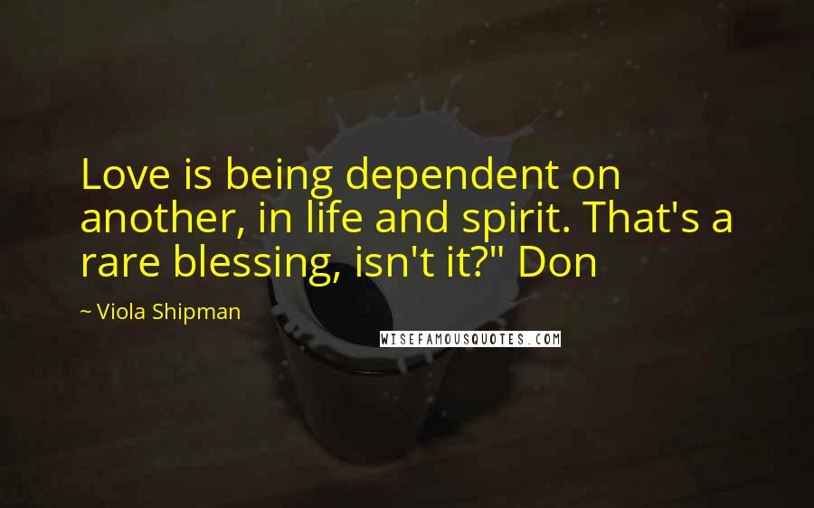 Viola Shipman Quotes: Love is being dependent on another, in life and spirit. That's a rare blessing, isn't it?" Don