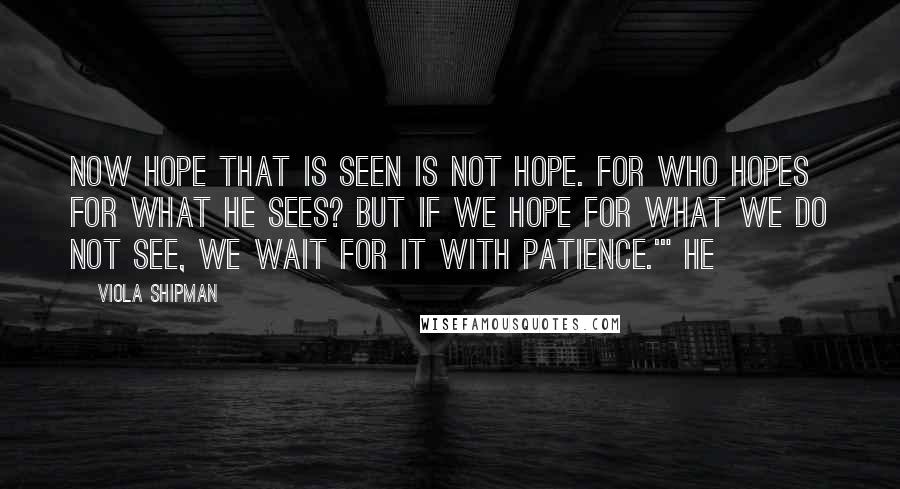 Viola Shipman Quotes: Now hope that is seen is not hope. For who hopes for what he sees? But if we hope for what we do not see, we wait for it with patience.'" He