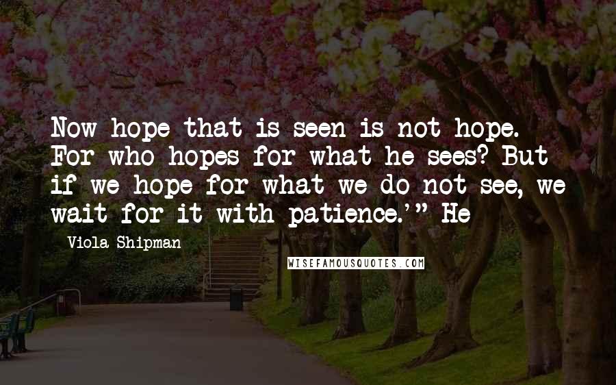 Viola Shipman Quotes: Now hope that is seen is not hope. For who hopes for what he sees? But if we hope for what we do not see, we wait for it with patience.'" He