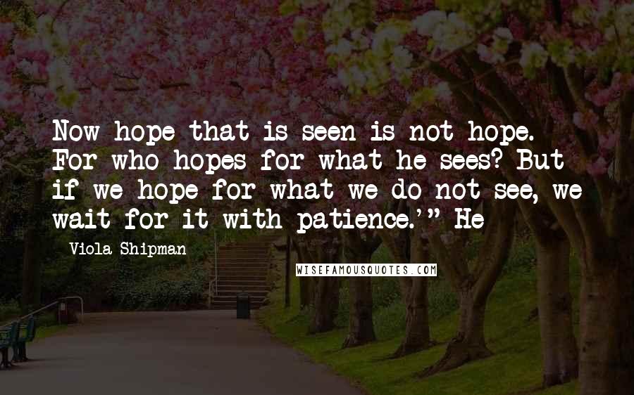 Viola Shipman Quotes: Now hope that is seen is not hope. For who hopes for what he sees? But if we hope for what we do not see, we wait for it with patience.'" He