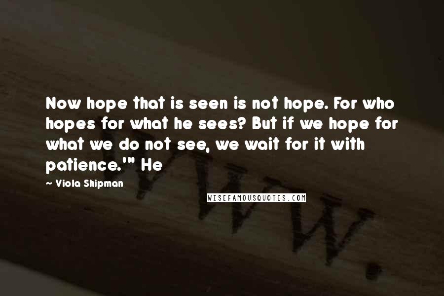 Viola Shipman Quotes: Now hope that is seen is not hope. For who hopes for what he sees? But if we hope for what we do not see, we wait for it with patience.'" He