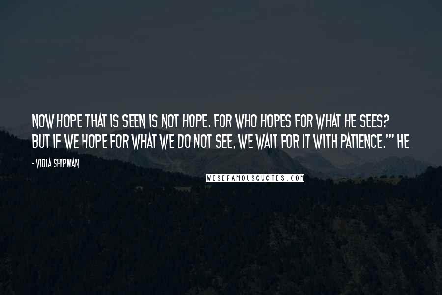 Viola Shipman Quotes: Now hope that is seen is not hope. For who hopes for what he sees? But if we hope for what we do not see, we wait for it with patience.'" He