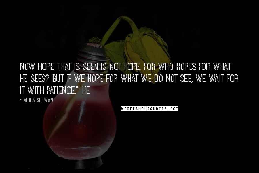 Viola Shipman Quotes: Now hope that is seen is not hope. For who hopes for what he sees? But if we hope for what we do not see, we wait for it with patience.'" He