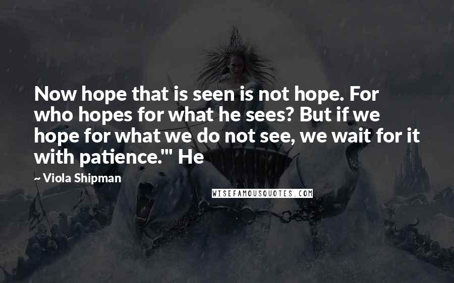 Viola Shipman Quotes: Now hope that is seen is not hope. For who hopes for what he sees? But if we hope for what we do not see, we wait for it with patience.'" He