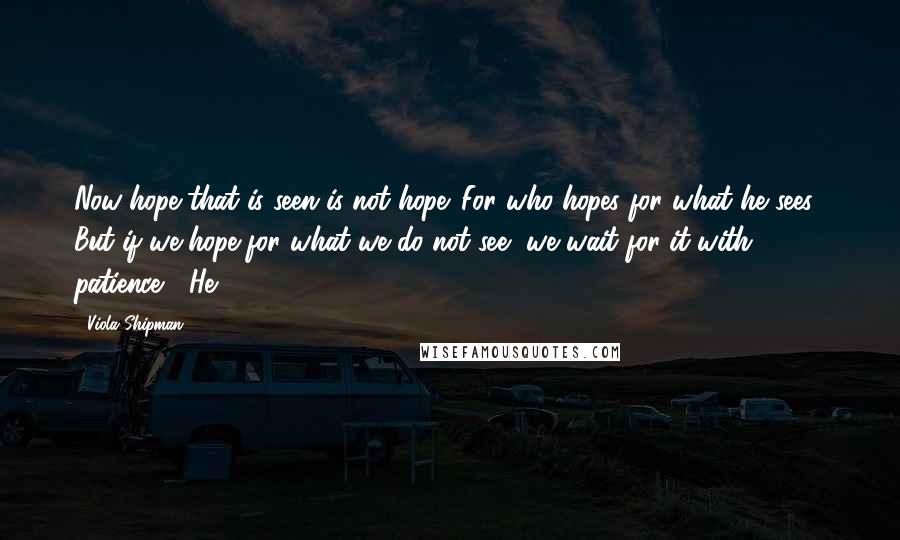 Viola Shipman Quotes: Now hope that is seen is not hope. For who hopes for what he sees? But if we hope for what we do not see, we wait for it with patience.'" He