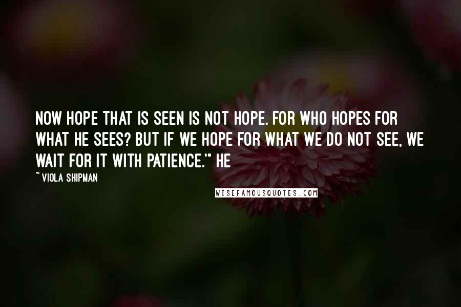 Viola Shipman Quotes: Now hope that is seen is not hope. For who hopes for what he sees? But if we hope for what we do not see, we wait for it with patience.'" He