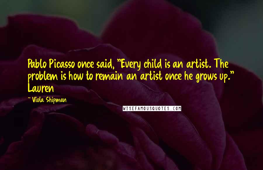 Viola Shipman Quotes: Pablo Picasso once said, "Every child is an artist. The problem is how to remain an artist once he grows up." Lauren