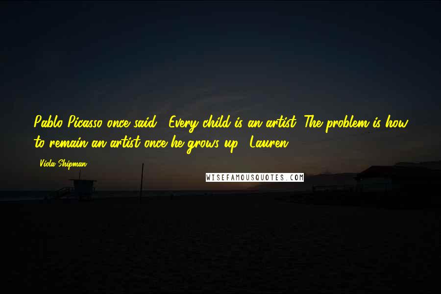 Viola Shipman Quotes: Pablo Picasso once said, "Every child is an artist. The problem is how to remain an artist once he grows up." Lauren