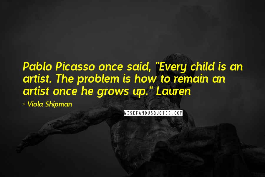 Viola Shipman Quotes: Pablo Picasso once said, "Every child is an artist. The problem is how to remain an artist once he grows up." Lauren