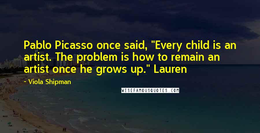 Viola Shipman Quotes: Pablo Picasso once said, "Every child is an artist. The problem is how to remain an artist once he grows up." Lauren