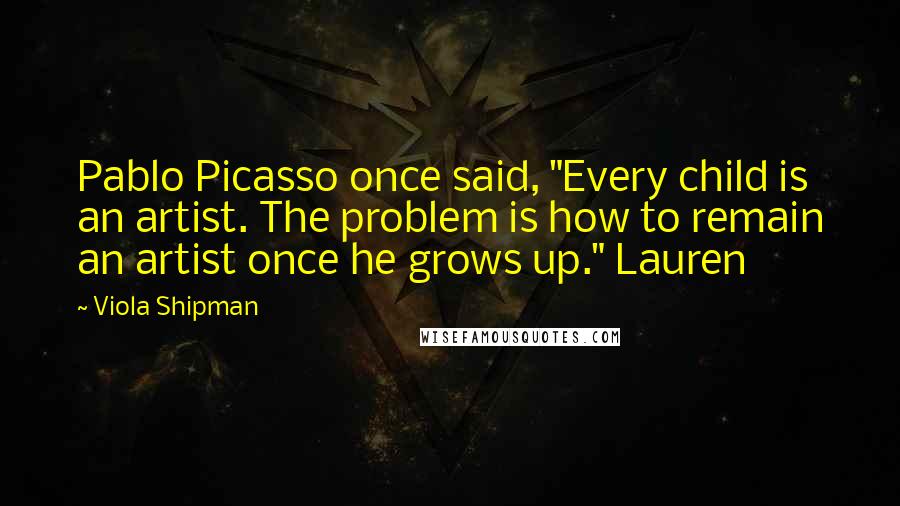 Viola Shipman Quotes: Pablo Picasso once said, "Every child is an artist. The problem is how to remain an artist once he grows up." Lauren