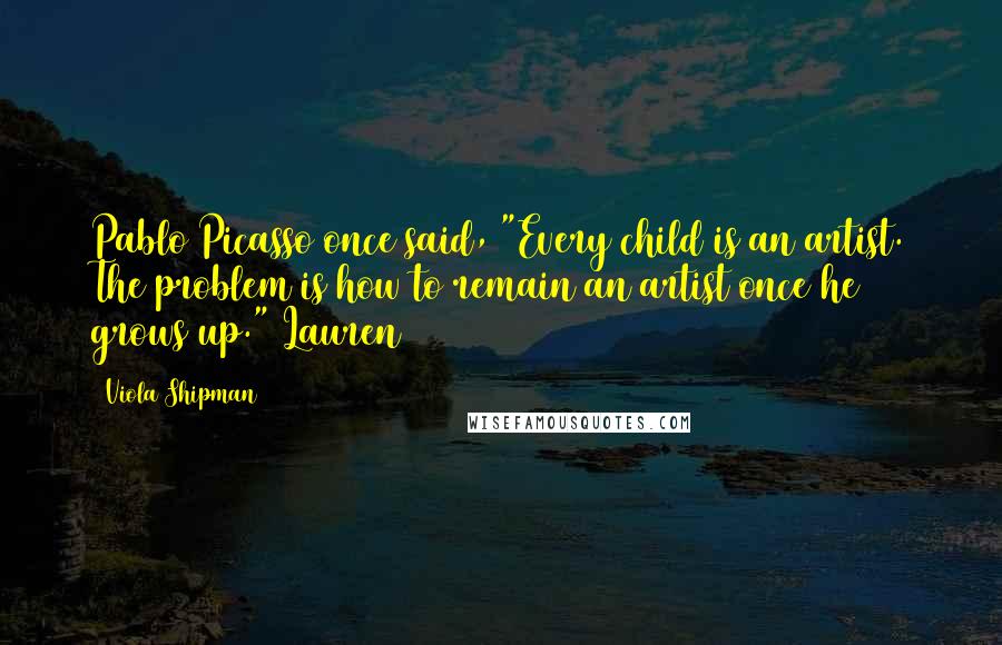 Viola Shipman Quotes: Pablo Picasso once said, "Every child is an artist. The problem is how to remain an artist once he grows up." Lauren