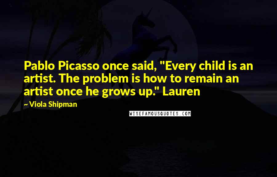 Viola Shipman Quotes: Pablo Picasso once said, "Every child is an artist. The problem is how to remain an artist once he grows up." Lauren