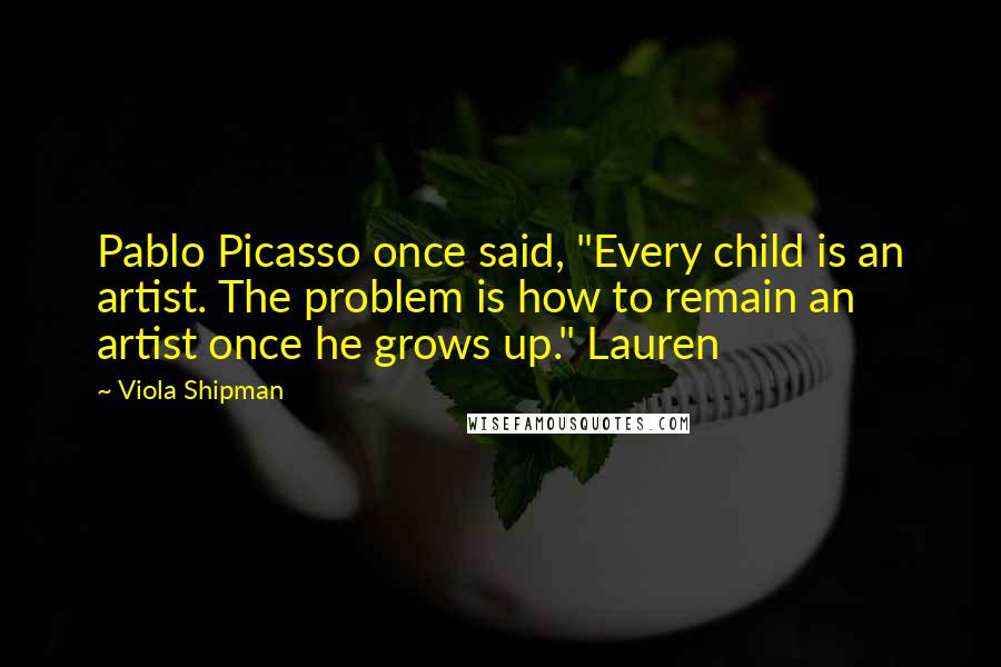 Viola Shipman Quotes: Pablo Picasso once said, "Every child is an artist. The problem is how to remain an artist once he grows up." Lauren