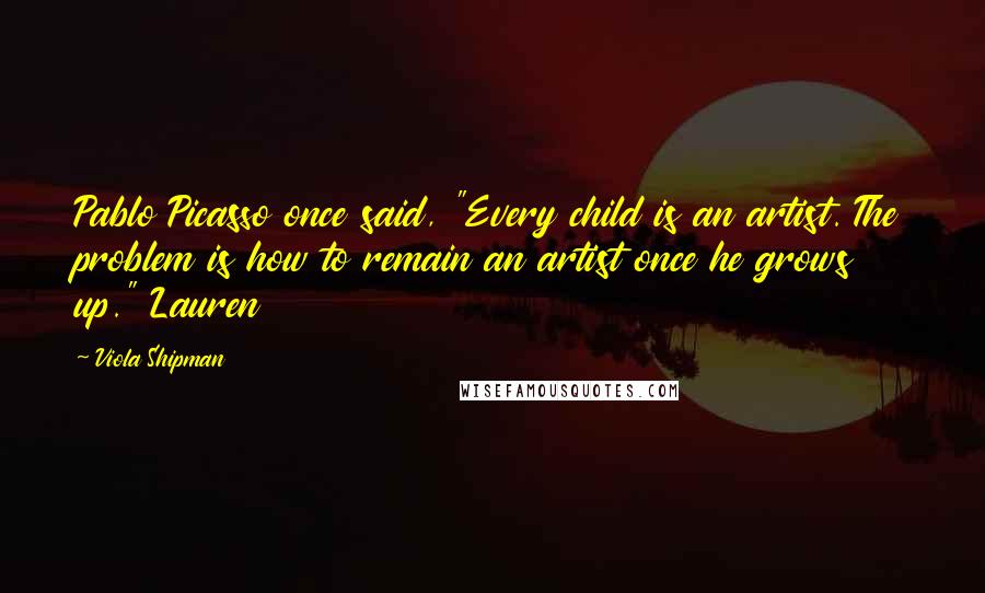 Viola Shipman Quotes: Pablo Picasso once said, "Every child is an artist. The problem is how to remain an artist once he grows up." Lauren